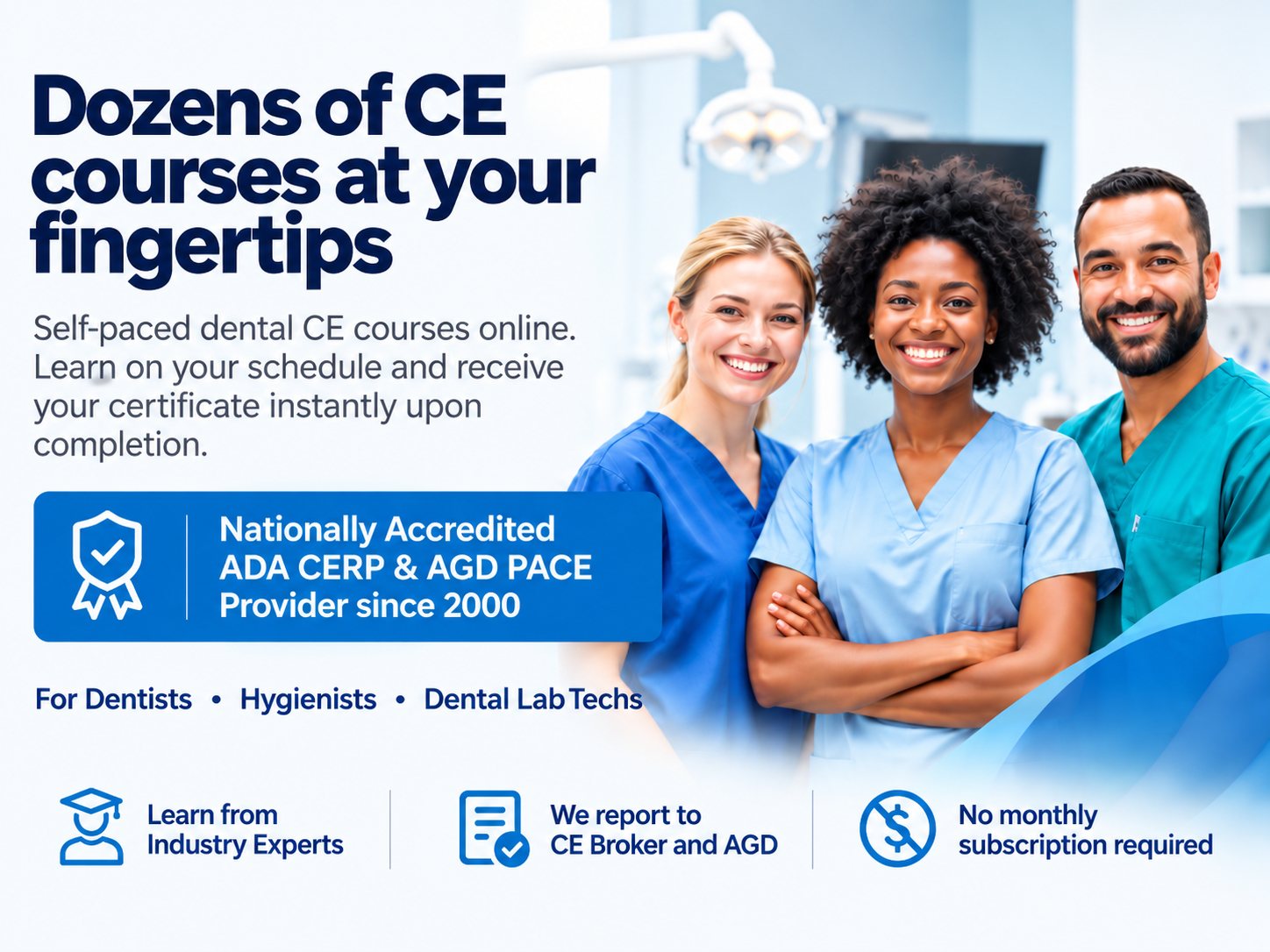 Dozens of CE courses at your fingertips. Self-paced dental CE courses online, nationally accredited ADA CERP and AGD PACE provider since 2000, for dentists, hygienists and dental lab technicians.